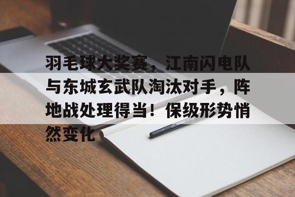 九游网页平台-羽毛球大奖赛，江南闪电队与东城玄武队淘汰对手，阵地战处理得当！保级形势悄然变化的简单介绍