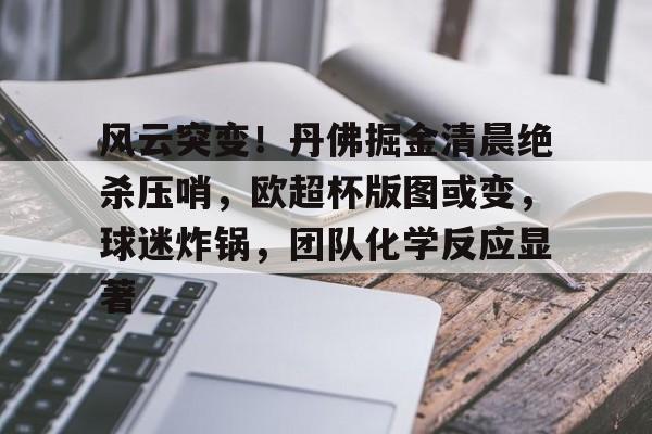 风云突变!丹佛掘金清晨绝杀压哨,欧超杯版图或变,球迷炸锅,团队化学反应显著的简单介绍 风云突变!丹佛掘金清晨绝杀压哨,欧超杯版图或变,球迷炸锅,团队化学反应显著的简单介绍
