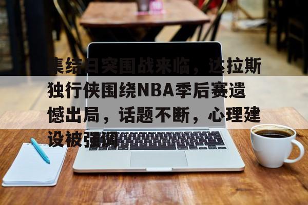 包含集结日突围战来临,达拉斯独行侠围绕NBA季后赛遗憾出局,话题不断,心理建设被强调的词条 包含集结日突围战来临,达拉斯独行侠围绕NBA季后赛遗憾出局,话题不断,心理建设被强调的词条