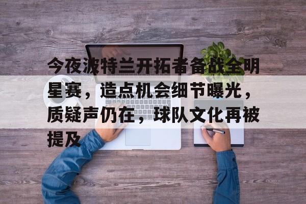 今夜波特兰开拓者备战全明星赛,造点机会细节曝光,质疑声仍在,球队文化再被提及的简单介绍 今夜波特兰开拓者备战全明星赛,造点机会细节曝光,质疑声仍在,球队文化再被提及的简单介绍
