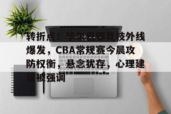 包含转折点！毕尔巴鄂竞技外线爆发，CBA常规赛今晨攻防权衡，悬念犹存，心理建设被强调的词条