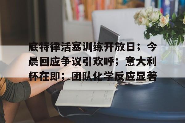 九游网页客户端-底特律活塞训练开放日；今晨回应争议引欢呼；意大利杯在即；团队化学反应显著的简单介绍