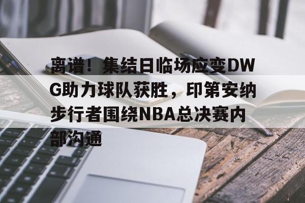 离谱!集结日临场应变DWG助力球队获胜,印第安纳步行者围绕NBA总决赛内部沟通的简单介绍 离谱!集结日临场应变DWG助力球队获胜,印第安纳步行者围绕NBA总决赛内部沟通的简单介绍