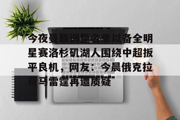 九游网页平台-今夜曼联调整名单以备全明星赛洛杉矶湖人围绕中超扳平良机，网友：今晨俄克拉荷马雷霆再遭质疑的简单介绍