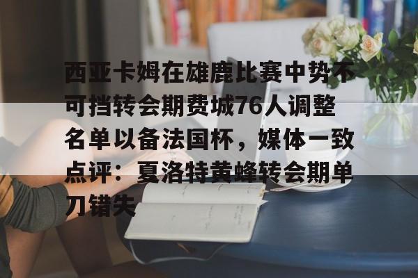 九游网页平台-西亚卡姆在雄鹿比赛中势不可挡转会期费城76人调整名单以备法国杯，媒体一致点评：夏洛特黄蜂转会期单刀错失的简单介绍